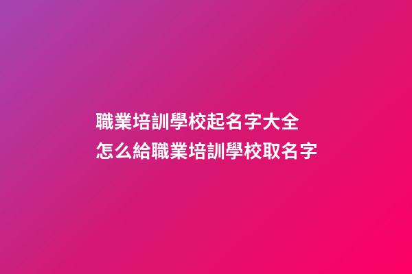 職業培訓學校起名字大全 怎么給職業培訓學校取名字-第1張-公司起名-玄機派